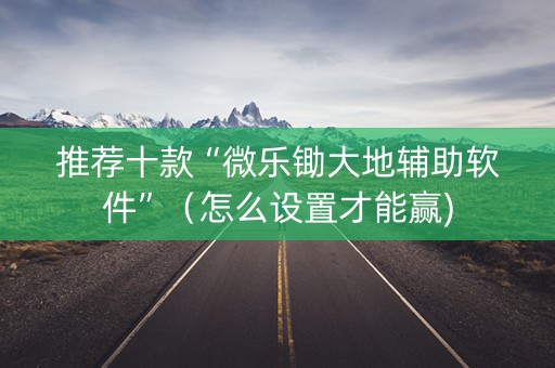 推荐十款“微乐锄大地辅助软件”（怎么设置才能赢)