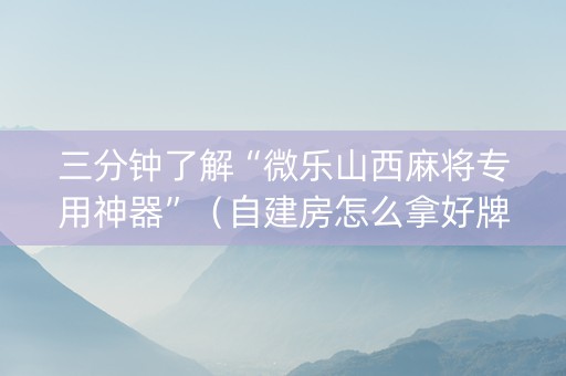 三分钟了解“微乐山西麻将专用神器”（自建房怎么拿好牌)