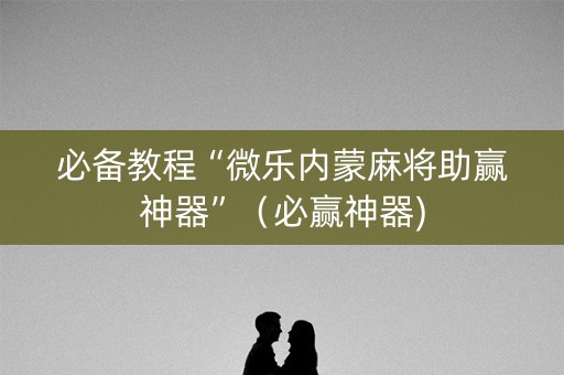 必备教程“微乐内蒙麻将助赢神器”（必赢神器)
