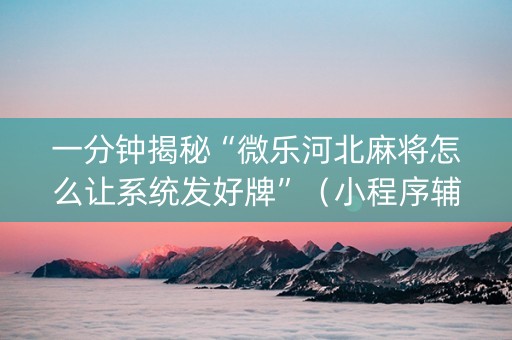 一分钟揭秘“微乐河北麻将怎么让系统发好牌”（小程序辅助软件)
