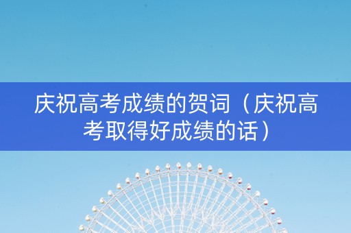 庆祝高考成绩的贺词（庆祝高考取得好成绩的话）