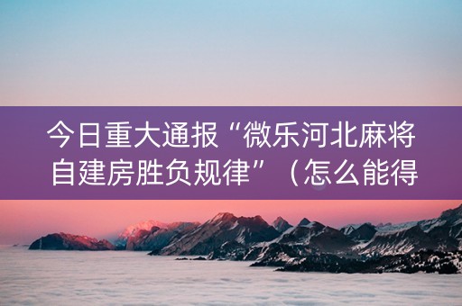 今日重大通报“微乐河北麻将自建房胜负规律”（怎么能得到好牌)
