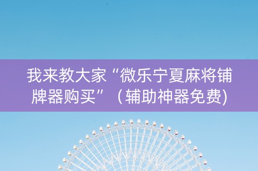 我来教大家“微乐宁夏麻将铺牌器购买”（辅助神器免费)
