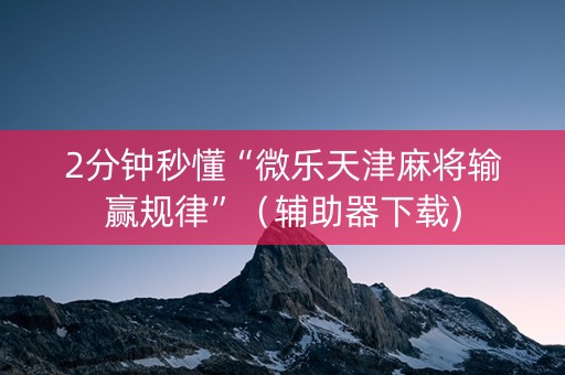 2分钟秒懂“微乐天津麻将输赢规律”（辅助器下载)