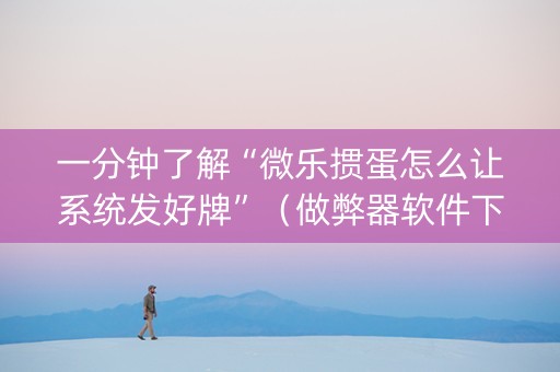 一分钟了解“微乐掼蛋怎么让系统发好牌”（做弊器软件下载)