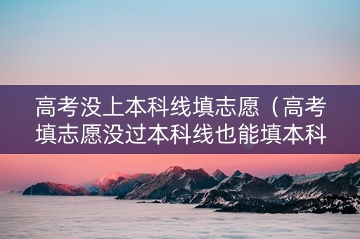 高考没上本科线填志愿（高考填志愿没过本科线也能填本科学校?）