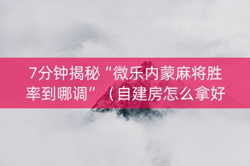 7分钟揭秘“微乐内蒙麻将胜率到哪调”（自建房怎么拿好牌)