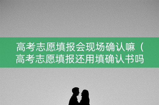 高考志愿填报会现场确认嘛（高考志愿填报还用填确认书吗）
