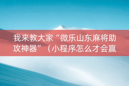 我来教大家“微乐山东麻将助攻神器”（小程序怎么才会赢)