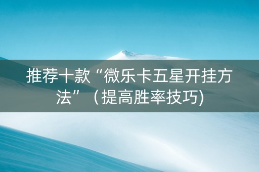 推荐十款“微乐卡五星开挂方法”（提高胜率技巧)