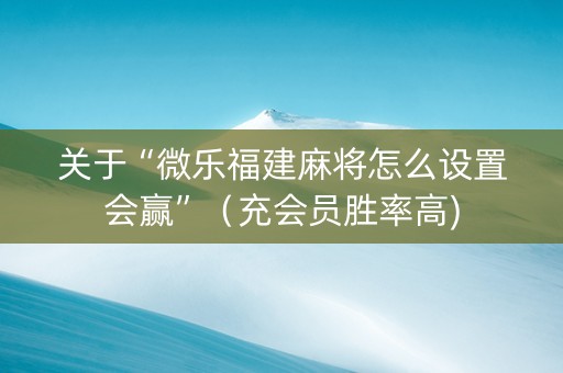 关于“微乐福建麻将怎么设置会赢”（充会员胜率高)