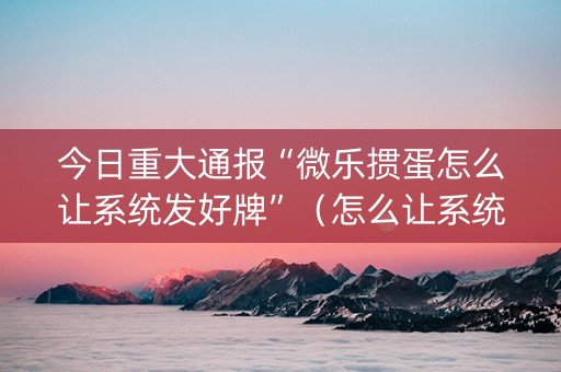 今日重大通报“微乐掼蛋怎么让系统发好牌”（怎么让系统给自己好牌)
