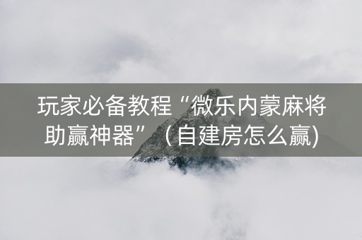 玩家必备教程“微乐内蒙麻将助赢神器”（自建房怎么赢)