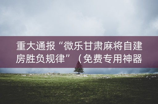 重大通报“微乐甘肃麻将自建房胜负规律”（免费专用神器)
