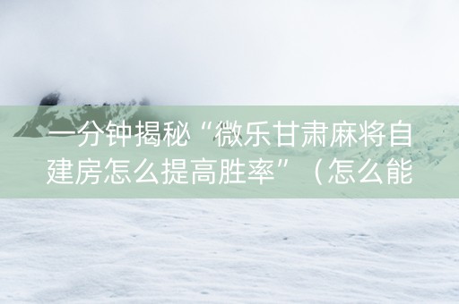 一分钟揭秘“微乐甘肃麻将自建房怎么提高胜率”（怎么能调好牌)
