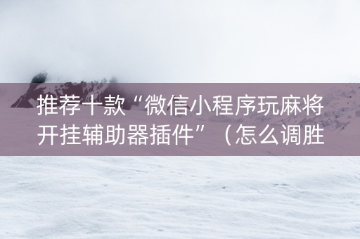 推荐十款“微信小程序玩麻将开挂辅助器插件”（怎么调胜率)