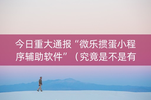 今日重大通报“微乐掼蛋小程序辅助软件”（究竟是不是有挂)