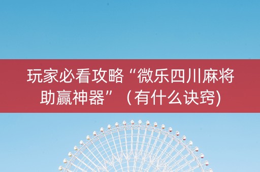 玩家必看攻略“微乐四川麻将助赢神器”（有什么诀窍)