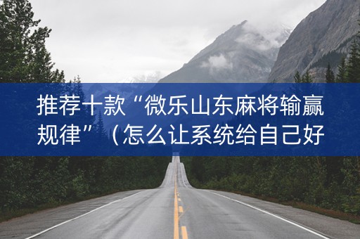 推荐十款“微乐山东麻将输赢规律”（怎么让系统给自己好牌)