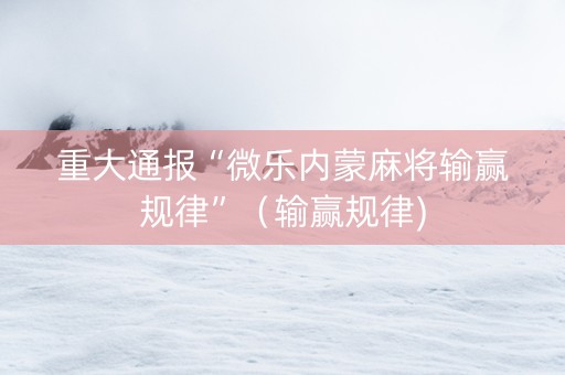 重大通报“微乐内蒙麻将输赢规律”（输赢规律)