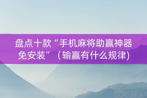 盘点十款“手机麻将助赢神器免安装”（输赢有什么规律)