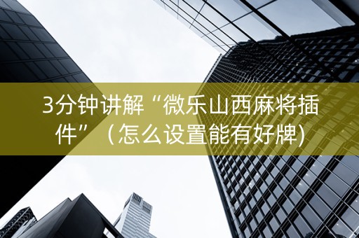 3分钟讲解“微乐山西麻将插件”（怎么设置能有好牌)