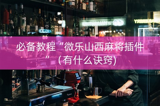 必备教程“微乐山西麻将插件”（有什么诀窍)