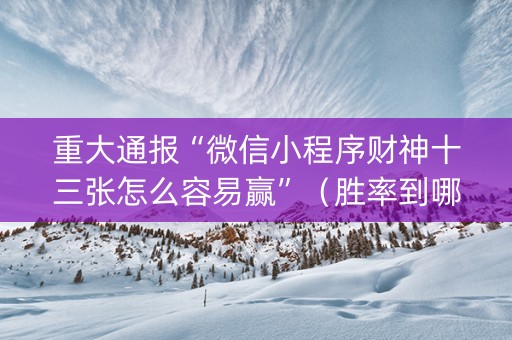 重大通报“微信小程序财神十三张怎么容易赢”（胜率到哪调)