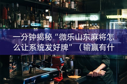 一分钟揭秘“微乐山东麻将怎么让系统发好牌”（输赢有什么规律)
