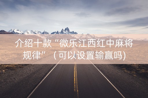 介绍十款“微乐江西红中麻将规律”（可以设置输赢吗)