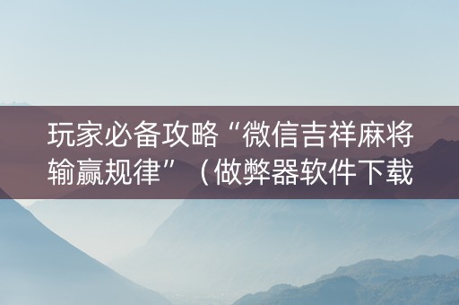 玩家必备攻略“微信吉祥麻将输赢规律”（做弊器软件下载)