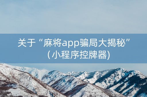 关于“麻将app骗局大揭秘”（小程序控牌器)