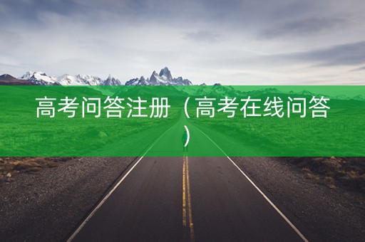 高考问答注册（高考在线问答）