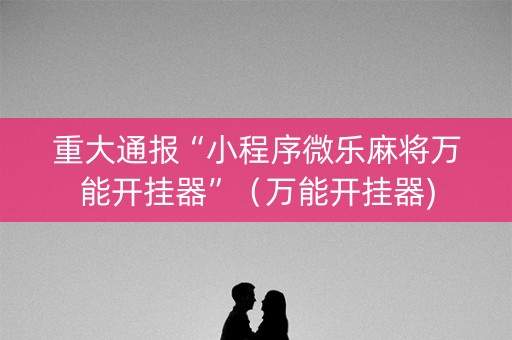 重大通报“小程序微乐麻将万能开挂器”（万能开挂器)