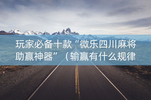 玩家必备十款“微乐四川麻将助赢神器”（输赢有什么规律)