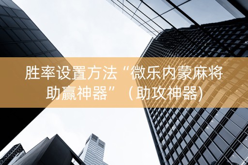 胜率设置方法“微乐内蒙麻将助赢神器”（助攻神器)