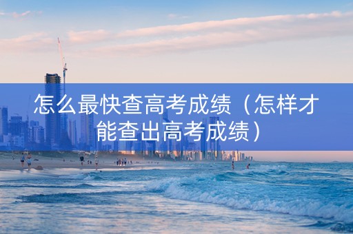 怎么最快查高考成绩（怎样才能查出高考成绩）