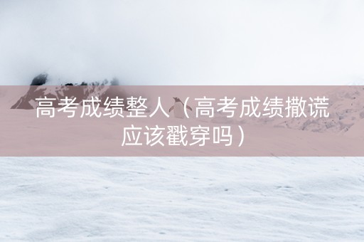 高考成绩整人（高考成绩撒谎应该戳穿吗）