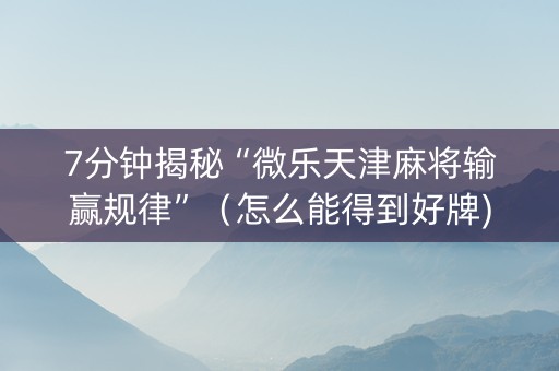 7分钟揭秘“微乐天津麻将输赢规律”（怎么能得到好牌)