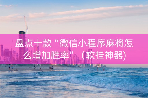 盘点十款“微信小程序麻将怎么增加胜率”（软挂神器)