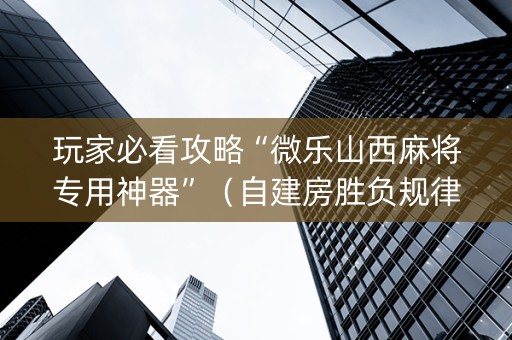 玩家必看攻略“微乐山西麻将专用神器”（自建房胜负规律)