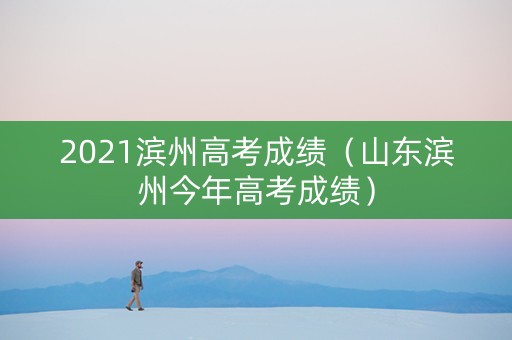 2021滨州高考成绩（山东滨州今年高考成绩）