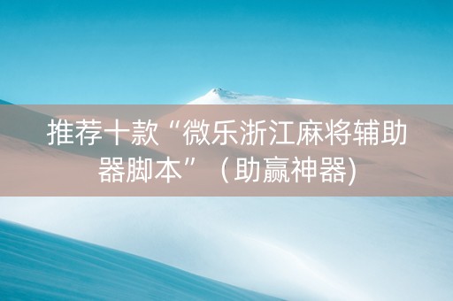 推荐十款“微乐浙江麻将辅助器脚本”（助赢神器)