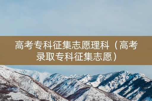 高考专科征集志愿理科（高考录取专科征集志愿）