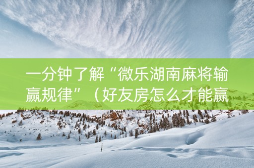 一分钟了解“微乐湖南麻将输赢规律”（好友房怎么才能赢)