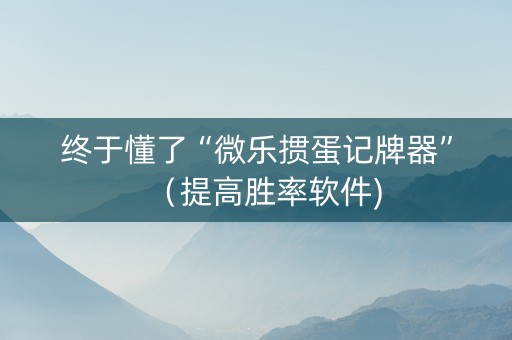 终于懂了“微乐掼蛋记牌器”（提高胜率软件)