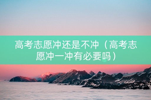 高考志愿冲还是不冲（高考志愿冲一冲有必要吗）