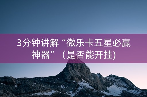 3分钟讲解“微乐卡五星必赢神器”（是否能开挂)