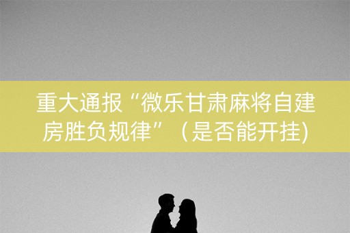 重大通报“微乐甘肃麻将自建房胜负规律”（是否能开挂)