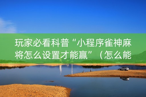 玩家必看科普“小程序雀神麻将怎么设置才能赢”（怎么能得到好牌)
